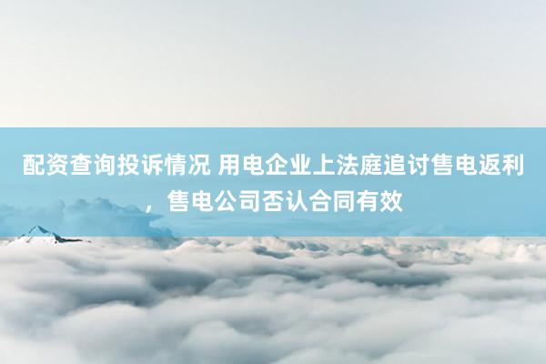配资查询投诉情况 用电企业上法庭追讨售电返利，售电公司否认合同有效