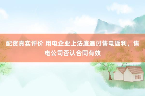 配资真实评价 用电企业上法庭追讨售电返利，售电公司否认合同有效