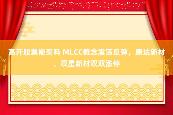 高开股票能买吗 MLCC概念震荡反弹，康达新材、双星新材双双涨停