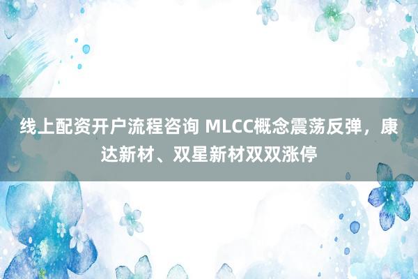 线上配资开户流程咨询 MLCC概念震荡反弹，康达新材、双星新材双双涨停