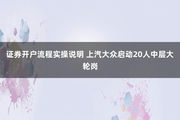 证券开户流程实操说明 上汽大众启动20人中层大轮岗