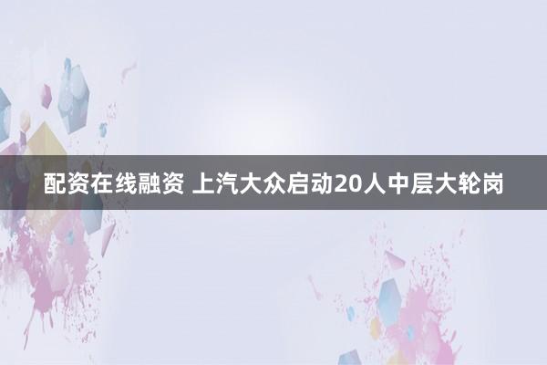 配资在线融资 上汽大众启动20人中层大轮岗