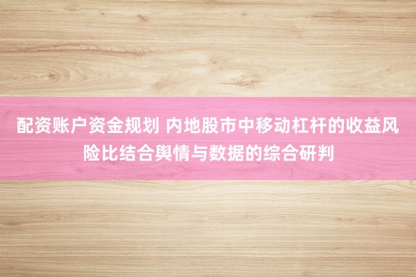 配资账户资金规划 内地股市中移动杠杆的收益风险比结合舆情与数据的综合研判
