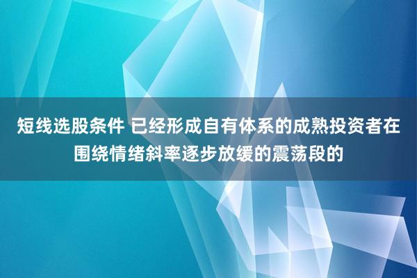 短线选股条件 已经形成自有体系的成熟投资者在围绕情绪斜率逐步放缓的震荡段的