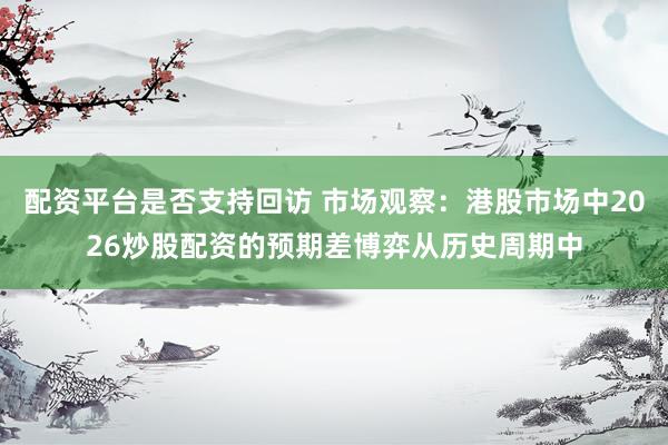 配资平台是否支持回访 市场观察：港股市场中2026炒股配资的预期差博弈从历史周期中