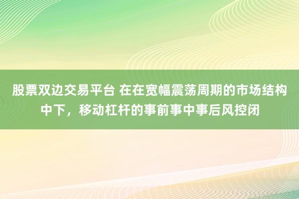 股票双边交易平台 在在宽幅震荡周期的市场结构中下，移动杠杆的事前事中事后风控闭