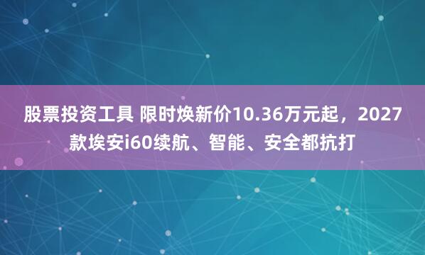 股票投资工具 限时焕新价10.36万元起，2027款埃安i60续航、智能、安全都抗打