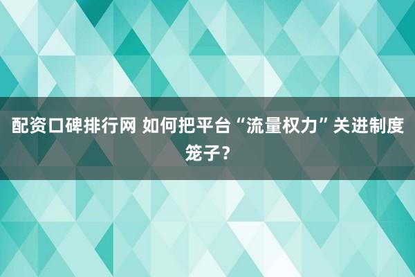 配资口碑排行网 如何把平台“流量权力”关进制度笼子？