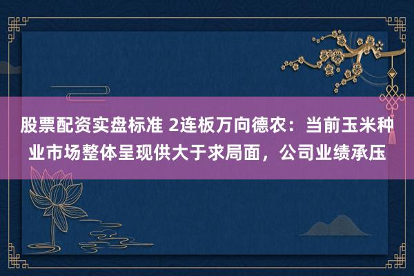 股票配资实盘标准 2连板万向德农：当前玉米种业市场整体呈现供大于求局面，公司业绩承压
