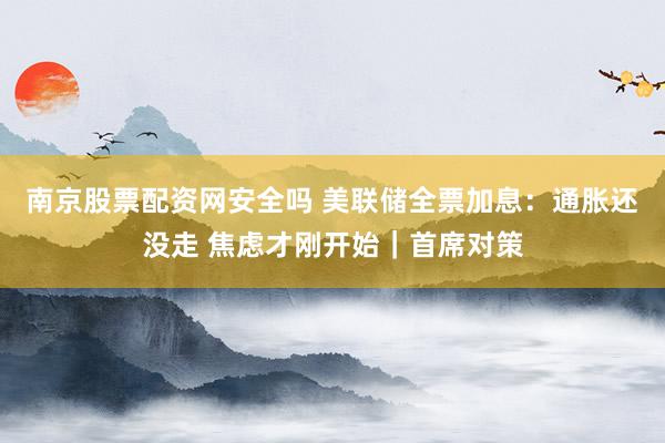 南京股票配资网安全吗 美联储全票加息：通胀还没走 焦虑才刚开始｜首席对策
