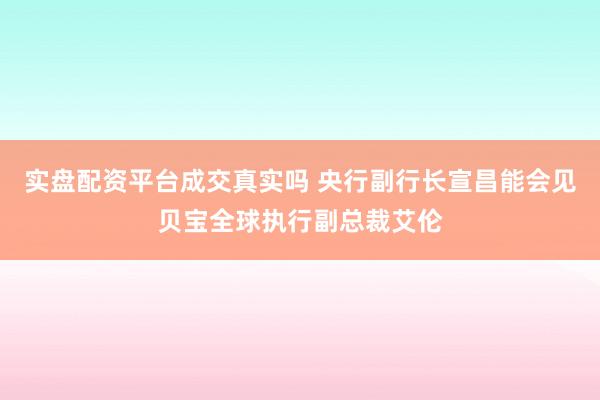 实盘配资平台成交真实吗 央行副行长宣昌能会见贝宝全球执行副总裁艾伦