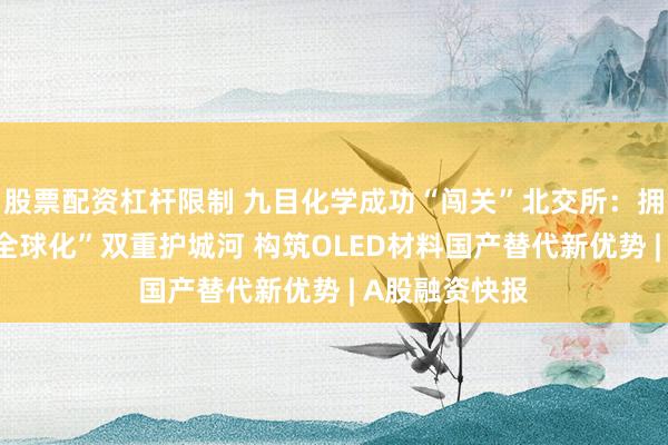 股票配资杠杆限制 九目化学成功“闯关”北交所：拥有“全品类+全球化”双重护城河 构筑OLED材料国产替代新优势 | A股融资快报