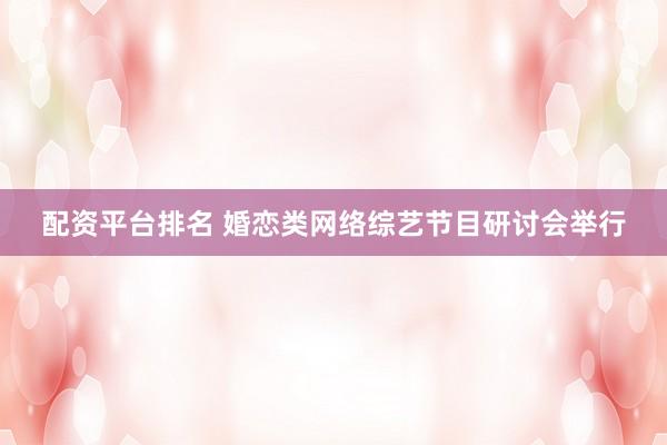 配资平台排名 婚恋类网络综艺节目研讨会举行