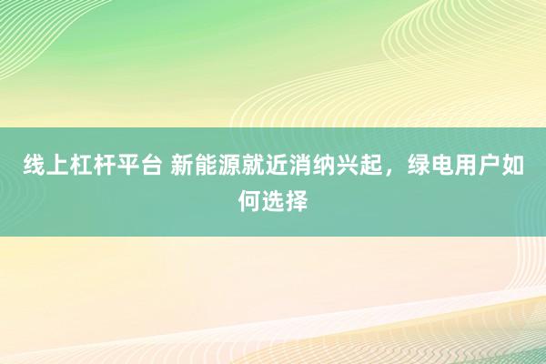 线上杠杆平台 新能源就近消纳兴起，绿电用户如何选择