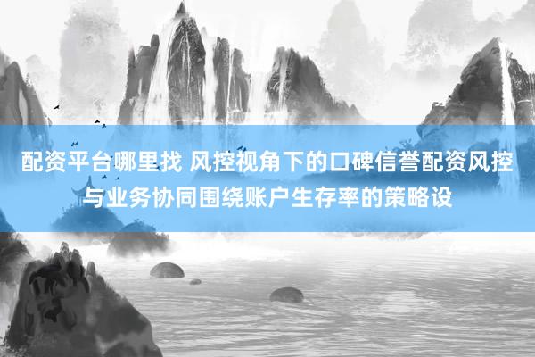 配资平台哪里找 风控视角下的口碑信誉配资风控与业务协同围绕账户生存率的策略设
