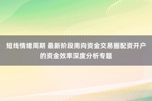 短线情绪周期 最新阶段南向资金交易圈配资开户的资金效率深度分析专题