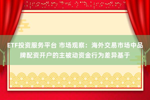 ETF投资服务平台 市场观察：海外交易市场中品牌配资开户的主被动资金行为差异基于