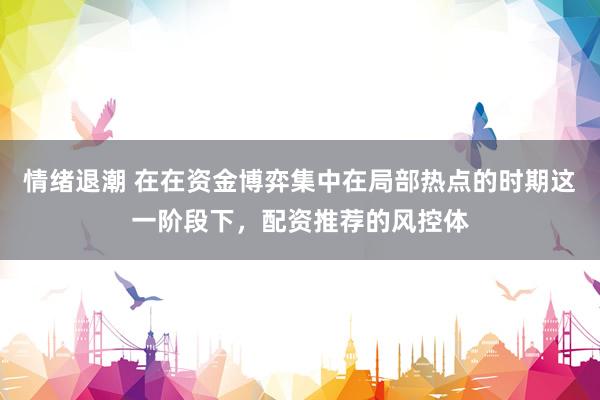 情绪退潮 在在资金博弈集中在局部热点的时期这一阶段下，配资推荐的风控体