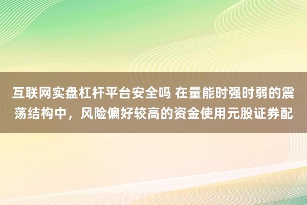 互联网实盘杠杆平台安全吗 在量能时强时弱的震荡结构中，风险偏好较高的资金使用元股证券配