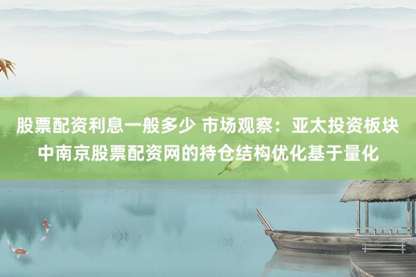股票配资利息一般多少 市场观察：亚太投资板块中南京股票配资网的持仓结构优化基于量化