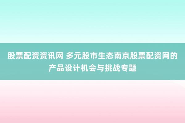 股票配资资讯网 多元股市生态南京股票配资网的产品设计机会与挑战专题