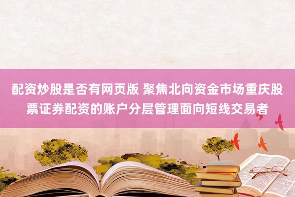 配资炒股是否有网页版 聚焦北向资金市场重庆股票证券配资的账户分层管理面向短线交易者
