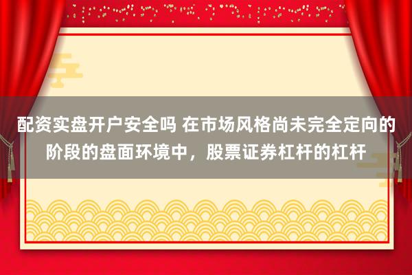 配资实盘开户安全吗 在市场风格尚未完全定向的阶段的盘面环境中,股票证券杠杆的杠杆