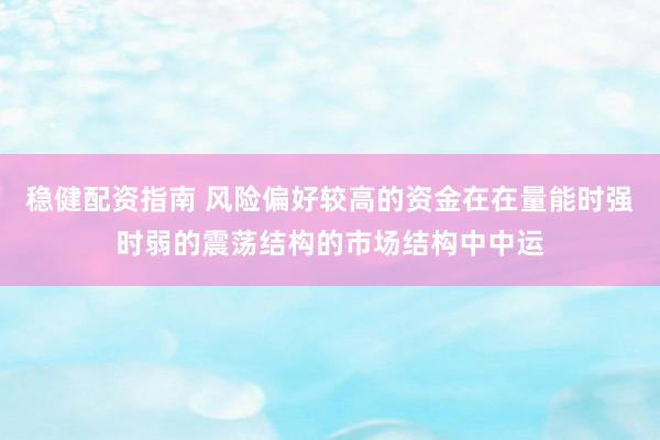 稳健配资指南 风险偏好较高的资金在在量能时强时弱的震荡结构的市场结构中中运