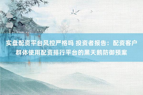 实盘配资平台风控严格吗 投资者报告：配资客户群体使用配资排行平台的黑天鹅防御预案