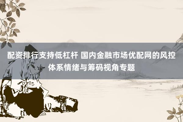 配资排行支持低杠杆 国内金融市场优配网的风控体系情绪与筹码视角专题