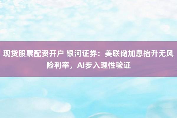 现货股票配资开户 银河证券：美联储加息抬升无风险利率，AI步入理性验证
