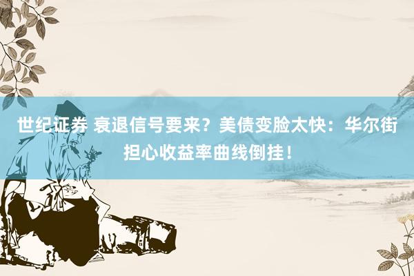 世纪证券 衰退信号要来？美债变脸太快：华尔街担心收益率曲线倒挂！