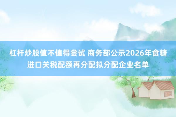 杠杆炒股值不值得尝试 商务部公示2026年食糖进口关税配额再分配拟分配企业名单