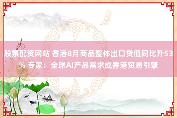 股票配资网站 香港8月商品整体出口货值同比升53% 专家：全球AI产品需求成香港贸易引擎