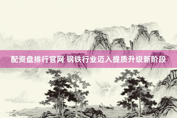 配资盘排行官网 钢铁行业迈入提质升级新阶段