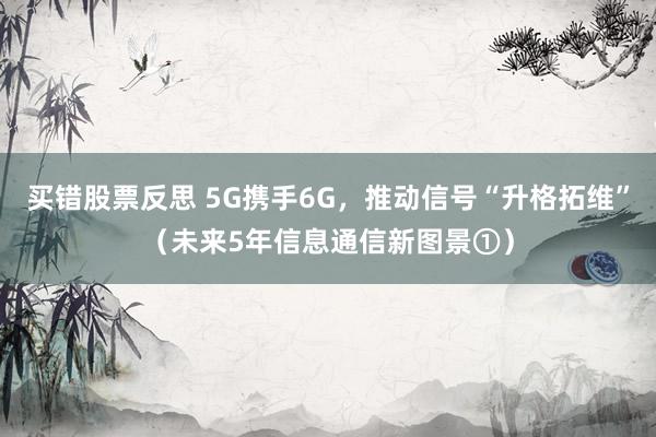 买错股票反思 5G携手6G，推动信号“升格拓维”（未来5年信息通信新图景①）