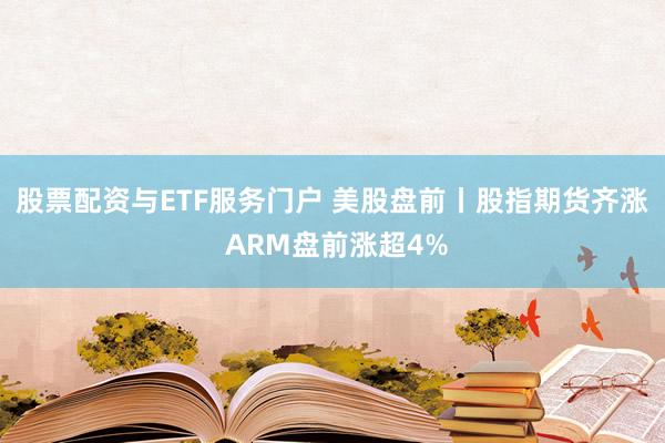 股票配资与ETF服务门户 美股盘前丨股指期货齐涨 ARM盘前涨超4%