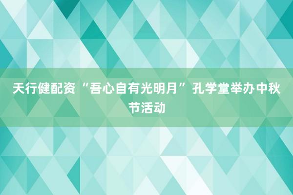 天行健配资 “吾心自有光明月” 孔学堂举办中秋节活动