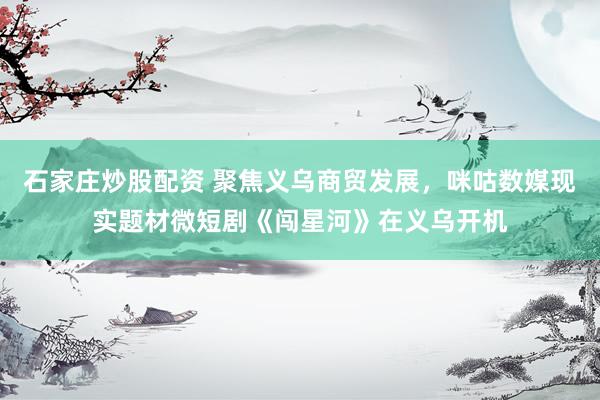 石家庄炒股配资 聚焦义乌商贸发展，咪咕数媒现实题材微短剧《闯星河》在义乌开机