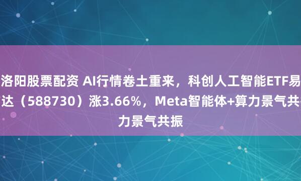 洛阳股票配资 AI行情卷土重来，科创人工智能ETF易方达（588730）涨3.66%，Meta智能体+算力景气共振