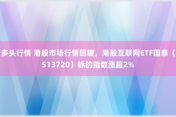 多头行情 港股市场行情回暖，港股互联网ETF国泰（513720）标的指数涨超2%