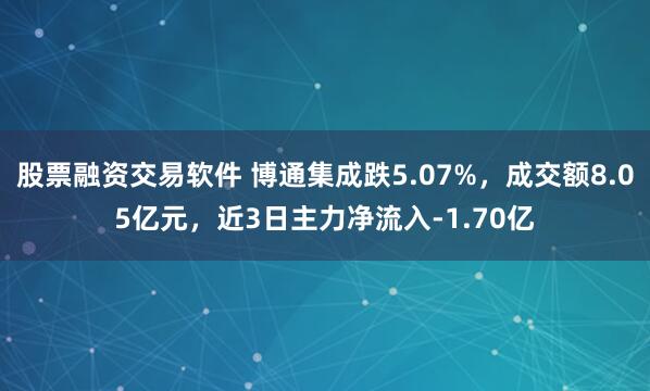 股票融资交易软件 博通集成跌5.07%，成交额8.05亿元，近3日主力净流入-1.70亿
