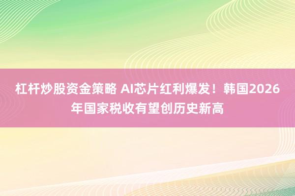 杠杆炒股资金策略 AI芯片红利爆发！韩国2026年国家税收有望创历史新高