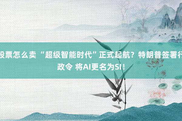 股票怎么卖 “超级智能时代”正式起航？特朗普签署行政令 将AI更名为SI！