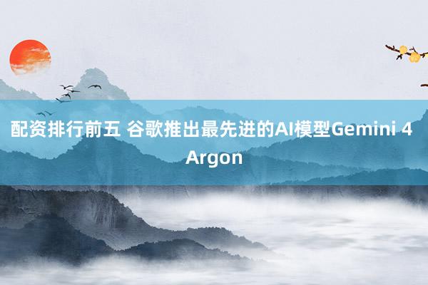 配资排行前五 谷歌推出最先进的AI模型Gemini 4 Argon