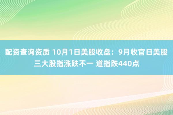 配资查询资质 10月1日美股收盘：9月收官日美股三大股指涨跌不一 道指跌440点