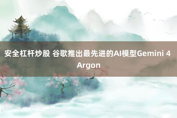 安全杠杆炒股 谷歌推出最先进的AI模型Gemini 4 Argon