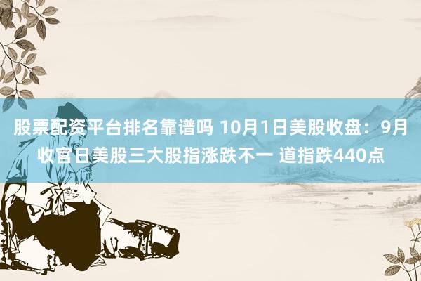 股票配资平台排名靠谱吗 10月1日美股收盘:9月收官日美股三大股指涨跌不一 道指跌440点