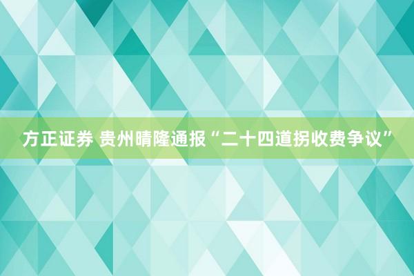 方正证券 贵州晴隆通报“二十四道拐收费争议”