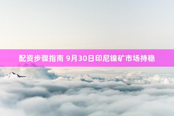 配资步骤指南 9月30日印尼镍矿市场持稳